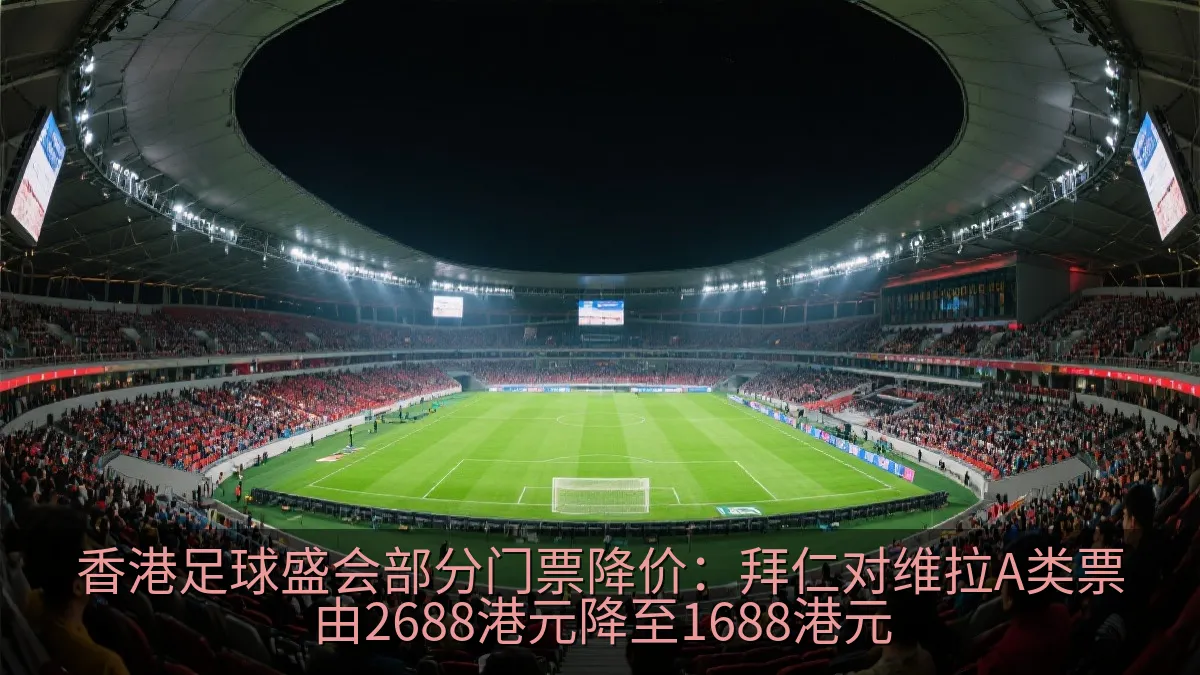 香港足球盛会部分门票降价：拜仁对维拉A类票由2688港元降至1688港元